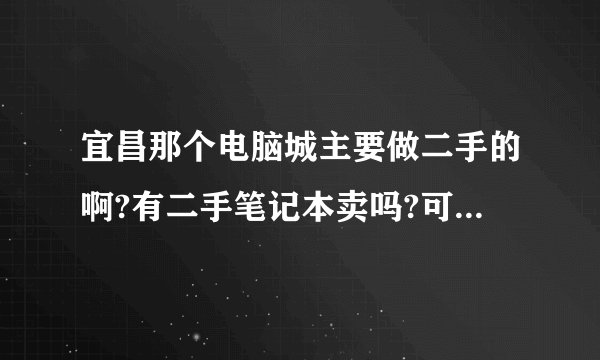 宜昌那个电脑城主要做二手的啊?有二手笔记本卖吗?可以修理吗?谢谢