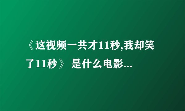 《这视频一共才11秒,我却笑了11秒》 是什么电影里的片段