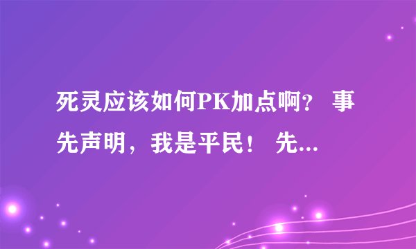 死灵应该如何PK加点啊？ 事先声明，我是平民！ 先谢啦，最好是能上尊的回答！