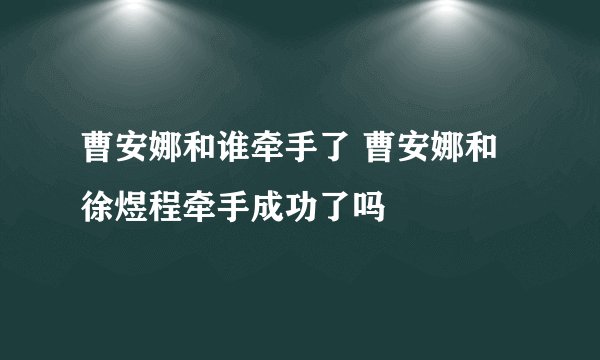 曹安娜和谁牵手了 曹安娜和徐煜程牵手成功了吗