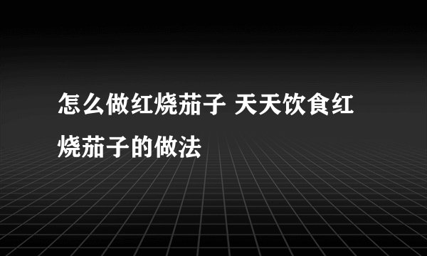 怎么做红烧茄子 天天饮食红烧茄子的做法