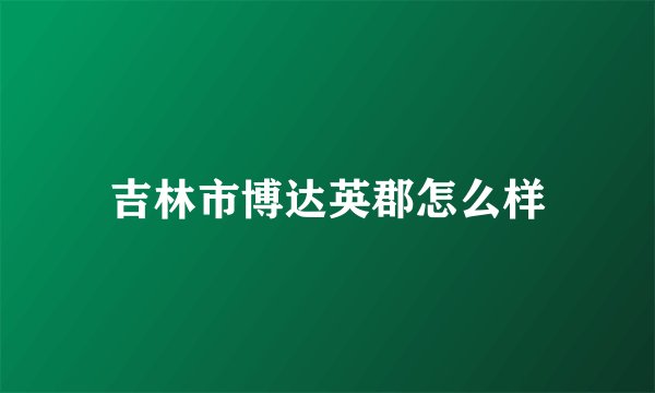 吉林市博达英郡怎么样