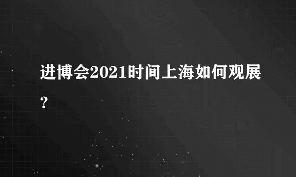 进博会2021时间上海如何观展？