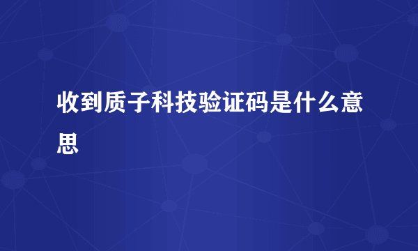 收到质子科技验证码是什么意思