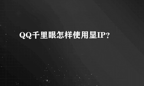QQ千里眼怎样使用显IP？