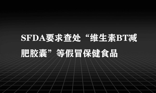 SFDA要求查处“维生素BT减肥胶囊”等假冒保健食品