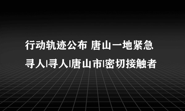 行动轨迹公布 唐山一地紧急寻人|寻人|唐山市|密切接触者