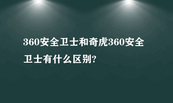 360安全卫士和奇虎360安全卫士有什么区别?