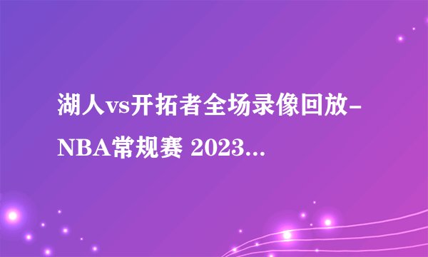 湖人vs开拓者全场录像回放-NBA常规赛 2023年02月14日
