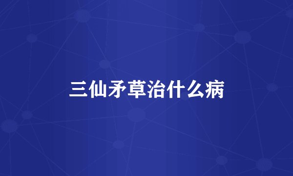 三仙矛草治什么病