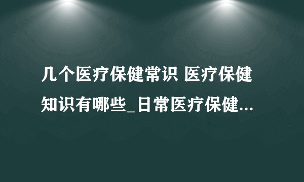 几个医疗保健常识 医疗保健知识有哪些_日常医疗保健常识_日常生活中的医疗保健小知识