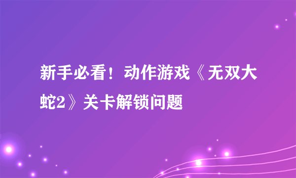 新手必看！动作游戏《无双大蛇2》关卡解锁问题