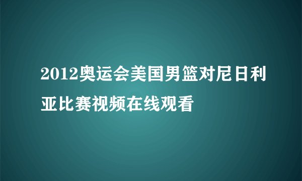 2012奥运会美国男篮对尼日利亚比赛视频在线观看