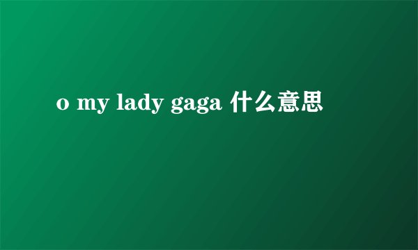 o my lady gaga 什么意思