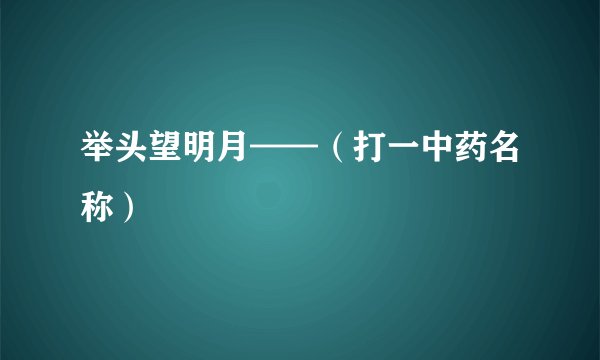 举头望明月——（打一中药名称）