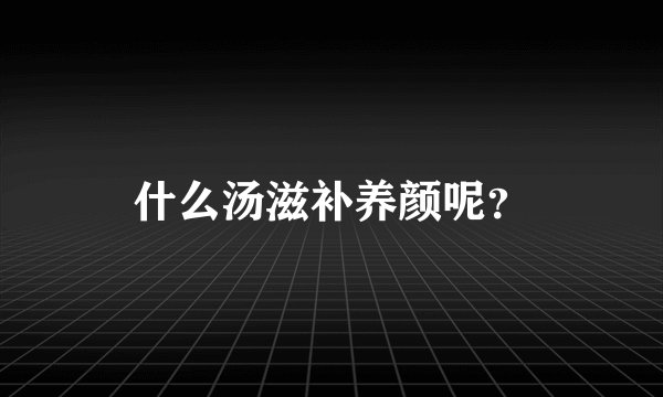 什么汤滋补养颜呢？