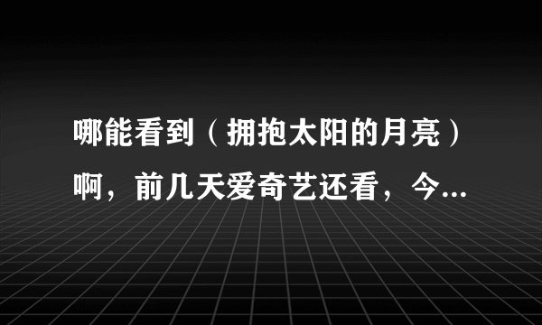 哪能看到(拥抱太阳的月亮)啊,前几天爱奇艺还看,今天就全都没有了,谁有啊