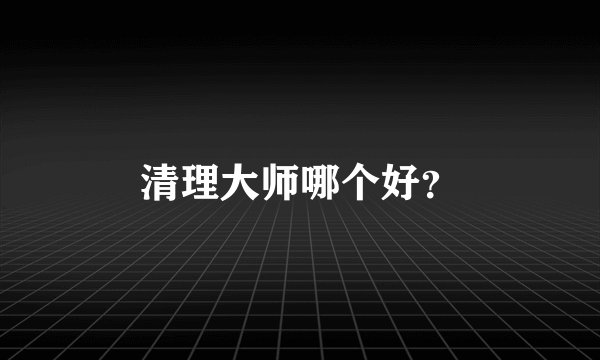 清理大师哪个好？