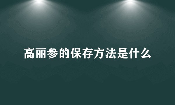 高丽参的保存方法是什么
