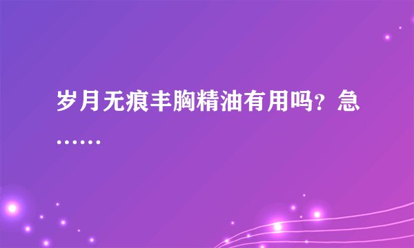 岁月无痕丰胸精油有用吗？急……