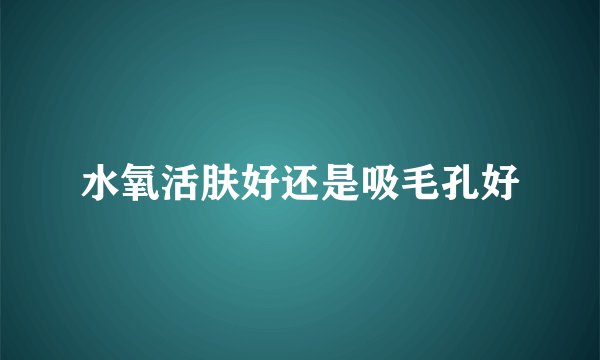 水氧活肤好还是吸毛孔好