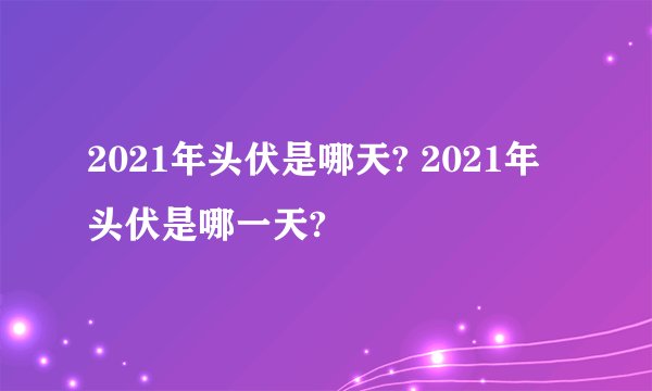 2021年头伏是哪天? 2021年头伏是哪一天?