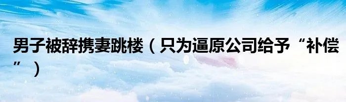 男子被辞携妻跳楼（只为逼原公司给予“补偿”）