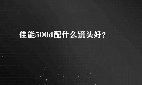 佳能500d配什么镜头好？