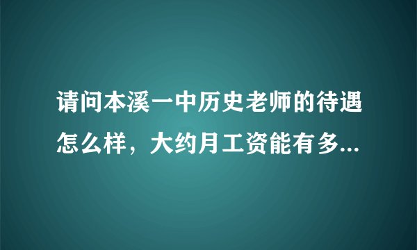 请问本溪一中历史老师的待遇怎么样，大约月工资能有多少钱？哪里的房价和消费水平如何？谢谢！！！