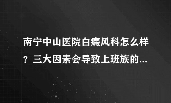 南宁中山医院白癜风科怎么样？三大因素会导致上班族的白癜风产生？