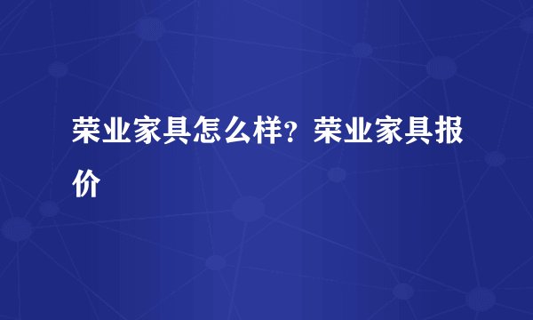 荣业家具怎么样？荣业家具报价