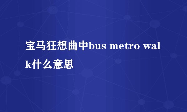 宝马狂想曲中bus metro walk什么意思