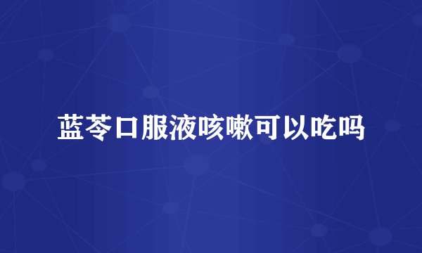 蓝苓口服液咳嗽可以吃吗