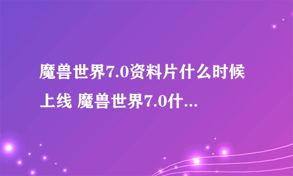 魔兽世界7.0资料片什么时候上线 魔兽世界7.0什么时候开
