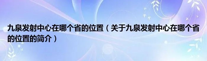 九泉发射中心在哪个省的位置（关于九泉发射中心在哪个省的位置的简介）
