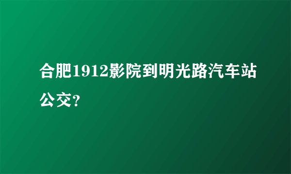 合肥1912影院到明光路汽车站公交？