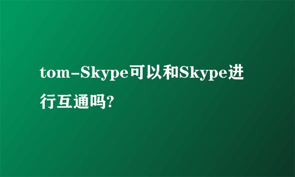 tom-Skype可以和Skype进行互通吗?