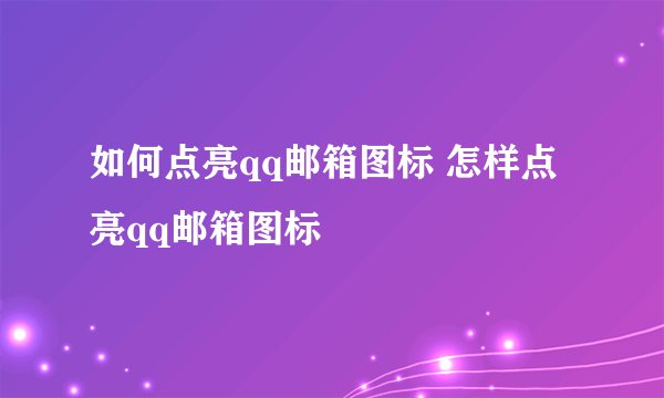 如何点亮qq邮箱图标 怎样点亮qq邮箱图标