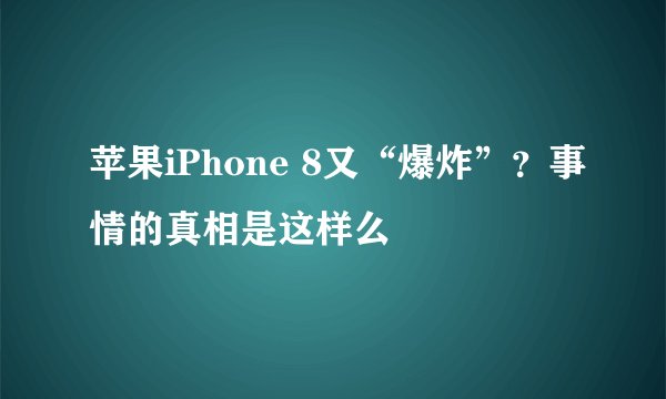 苹果iPhone 8又“爆炸”？事情的真相是这样么
