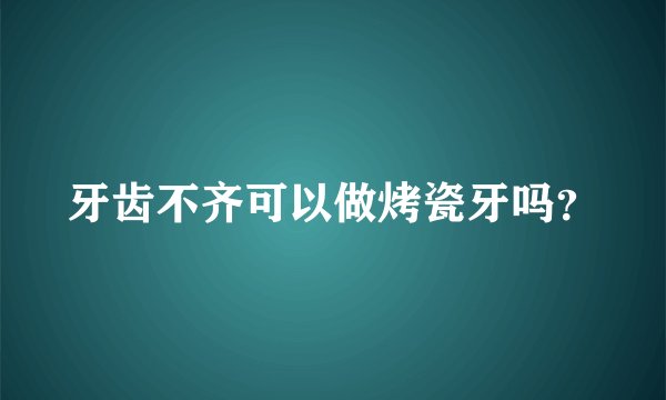 牙齿不齐可以做烤瓷牙吗？