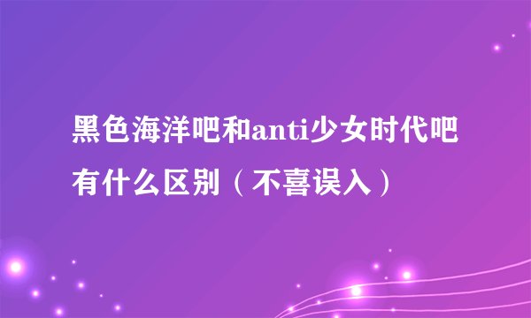 黑色海洋吧和anti少女时代吧有什么区别（不喜误入）
