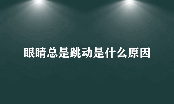 眼睛总是跳动是什么原因