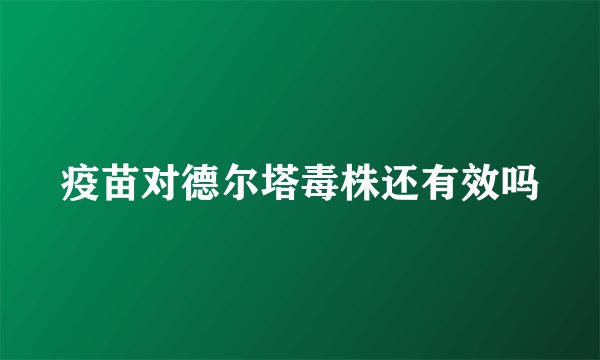疫苗对德尔塔毒株还有效吗