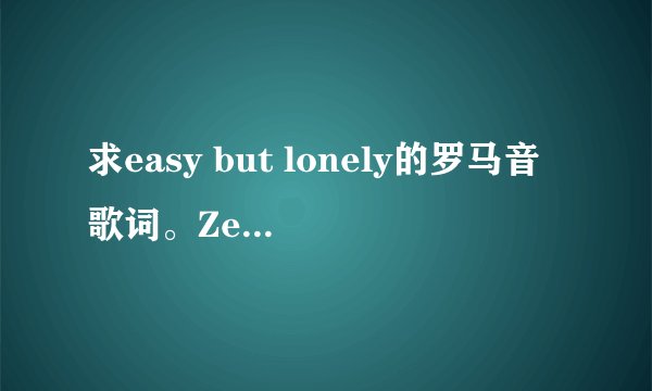 求easy but lonely的罗马音歌词。Zee演唱的。