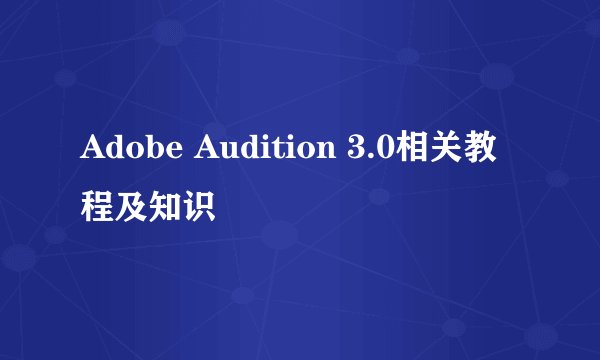 Adobe Audition 3.0相关教程及知识