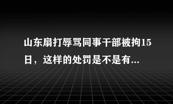 山东扇打辱骂同事干部被拘15日，这样的处罚是不是有些太重了？