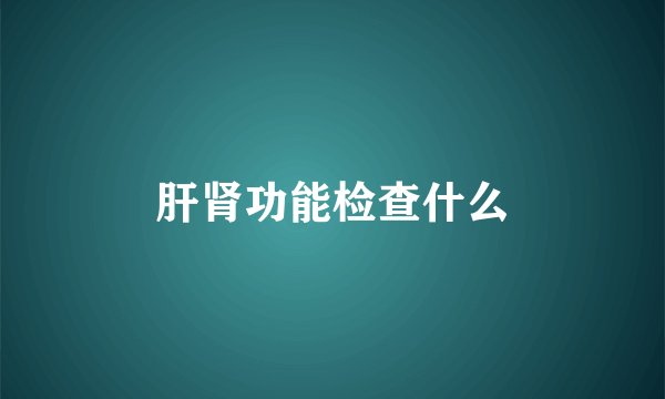 肝肾功能检查什么