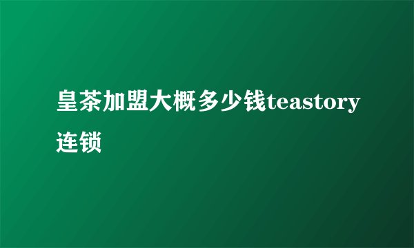 皇茶加盟大概多少钱teastory连锁