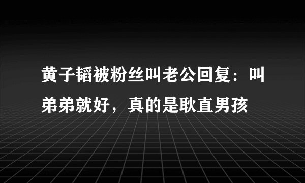 黄子韬被粉丝叫老公回复：叫弟弟就好，真的是耿直男孩