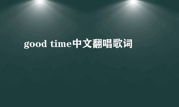 good time中文翻唱歌词
